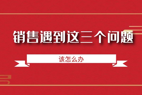 銷(xiāo)售遇到這三個(gè)問(wèn)題該怎么辦？.jpg